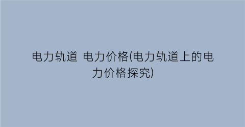电力轨道 电力价格(电力轨道上的电力价格探究)